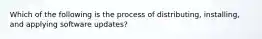 Which of the following is the process of distributing, installing, and applying software updates?