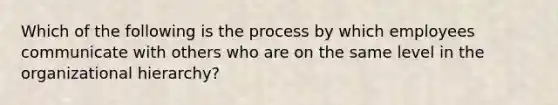 Which of the following is the process by which employees communicate with others who are on the same level in the organizational hierarchy?