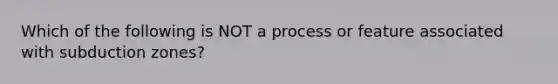 Which of the following is NOT a process or feature associated with subduction zones?