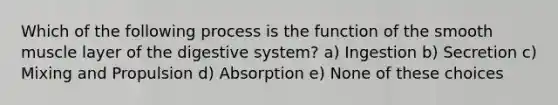 Which of the following process is the function of the smooth muscle layer of the digestive system? a) Ingestion b) Secretion c) Mixing and Propulsion d) Absorption e) None of these choices