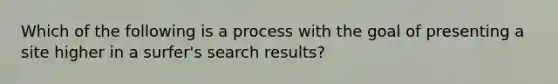 Which of the following is a process with the goal of presenting a site higher in a surfer's search results?