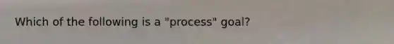 Which of the following is a "process" goal?