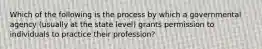 Which of the following is the process by which a governmental agency (usually at the state level) grants permission to individuals to practice their profession?