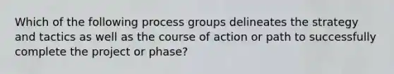 Which of the following process groups delineates the strategy and tactics as well as the course of action or path to successfully complete the project or phase?