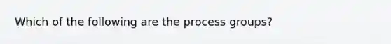 Which of the following are the process groups?