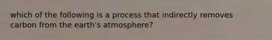 which of the following is a process that indirectly removes carbon from the earth's atmosphere?