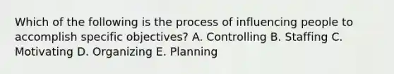 Which of the following is the process of influencing people to accomplish specific objectives? A. Controlling B. Staffing C. Motivating D. Organizing E. Planning