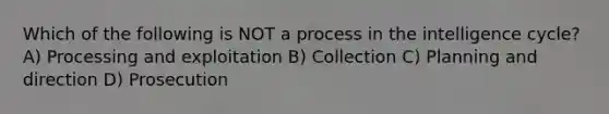 Which of the following is NOT a process in the intelligence cycle? A) Processing and exploitation B) Collection C) Planning and direction D) Prosecution