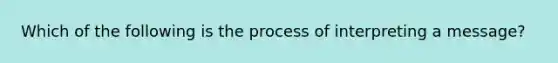 Which of the following is the process of interpreting a message?