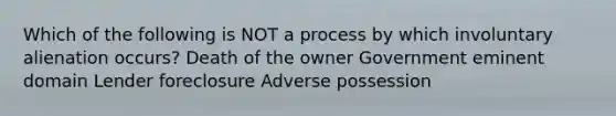 Which of the following is NOT a process by which involuntary alienation occurs? Death of the owner Government eminent domain Lender foreclosure Adverse possession