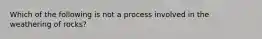 Which of the following is not a process involved in the weathering of rocks?