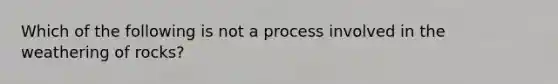 Which of the following is not a process involved in the weathering of rocks?