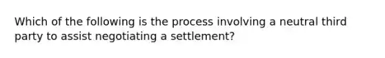 Which of the following is the process involving a neutral third party to assist negotiating a settlement?