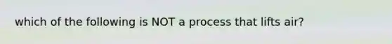 which of the following is NOT a process that lifts air?