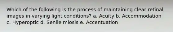 Which of the following is the process of maintaining clear retinal images in varying light conditions? a. Acuity b. Accommodation c. Hyperoptic d. Senile miosis e. Accentuation