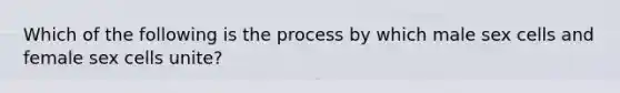 Which of the following is the process by which male sex cells and female sex cells unite?