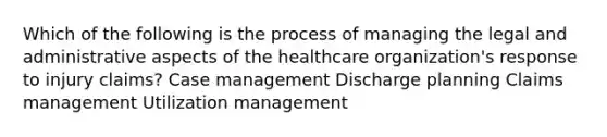 Which of the following is the process of managing the legal and administrative aspects of the healthcare organization's response to injury claims? Case management Discharge planning Claims management Utilization management