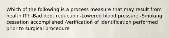 Which of the following is a process measure that may result from health IT? -Bad debt reduction -Lowered blood pressure -Smoking cessation accomplished -Verification of identification performed prior to surgical procedure