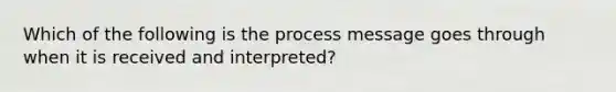 Which of the following is the process message goes through when it is received and interpreted?