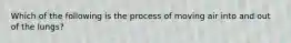 Which of the following is the process of moving air into and out of the lungs?