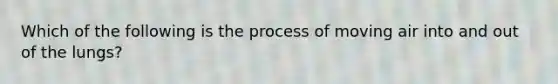 Which of the following is the process of moving air into and out of the lungs?