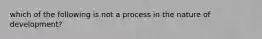 which of the following is not a process in the nature of development?