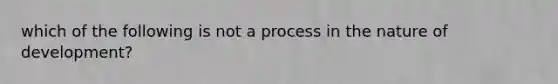 which of the following is not a process in the nature of development?