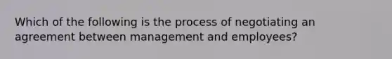 Which of the following is the process of negotiating an agreement between management and employees?