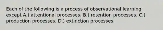 Each of the following is a process of observational learning except A.) attentional processes. B.) retention processes. C.) production processes. D.) extinction processes.