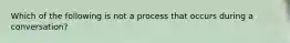 Which of the following is not a process that occurs during a conversation?