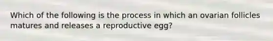 Which of the following is the process in which an ovarian follicles matures and releases a reproductive egg?