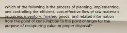 Which of the following is the process of planning, implementing, and controlling the efficient, cost-effective flow of raw materials, in-process inventory, finished goods, and related information from the point of consumption to the point of origin for the purpose of recapturing value or proper disposal?