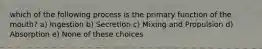 which of the following process is the primary function of the mouth? a) Ingestion b) Secretion c) Mixing and Propulsion d) Absorption e) None of these choices