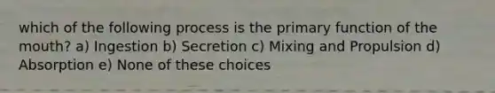 which of the following process is the primary function of the mouth? a) Ingestion b) Secretion c) Mixing and Propulsion d) Absorption e) None of these choices