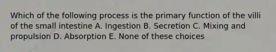 Which of the following process is the primary function of the villi of the small intestine A. Ingestion B. Secretion C. Mixing and propulsion D. Absorption E. None of these choices