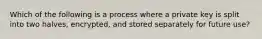 Which of the following is a process where a private key is split into two halves, encrypted, and stored separately for future use?