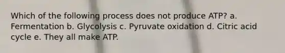 Which of the following process does not produce ATP? a. Fermentation b. Glycolysis c. Pyruvate oxidation d. Citric acid cycle e. They all make ATP.