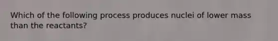 Which of the following process produces nuclei of lower mass than the reactants?