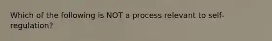 Which of the following is NOT a process relevant to self-regulation?