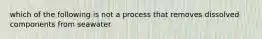 which of the following is not a process that removes dissolved components from seawater