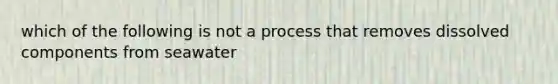 which of the following is not a process that removes dissolved components from seawater