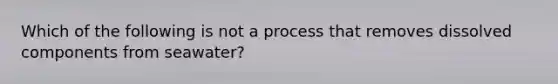 Which of the following is not a process that removes dissolved components from seawater?