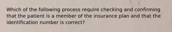 Which of the following process require checking and confirming that the patient is a member of the insurance plan and that the identification number is correct?