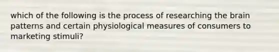 which of the following is the process of researching the brain patterns and certain physiological measures of consumers to marketing stimuli?