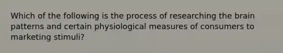 Which of the following is the process of researching the brain patterns and certain physiological measures of consumers to marketing stimuli?