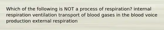 Which of the following is NOT a process of respiration? internal respiration ventilation transport of blood gases in the blood voice production external respiration