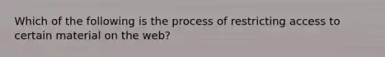 Which of the following is the process of restricting access to certain material on the web?