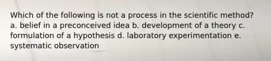 Which of the following is not a process in <a href='https://www.questionai.com/knowledge/koXrTCHtT5-the-scientific-method' class='anchor-knowledge'>the scientific method</a>? a. belief in a preconceived idea b. development of a theory c. formulation of a hypothesis d. laboratory experimentation e. systematic observation