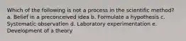 Which of the following is not a process in the scientific method? a. Belief in a preconceived idea b. Formulate a hypothesis c. Systematic observation d. Laboratory experimentation e. Development of a theory