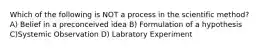 Which of the following is NOT a process in the scientific method? A) Belief in a preconceived idea B) Formulation of a hypothesis C)Systemic Observation D) Labratory Experiment